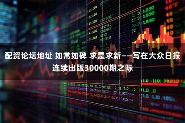 配资论坛地址 如常如碑 求是求新——写在大众日报连续出版30000期之际