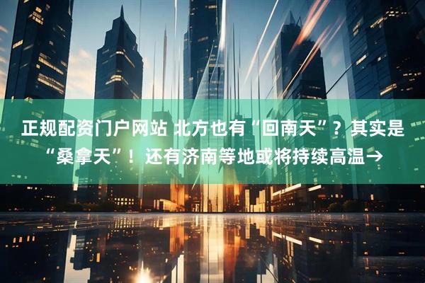 正规配资门户网站 北方也有“回南天”？其实是“桑拿天”！还有济南等地或将持续高温→