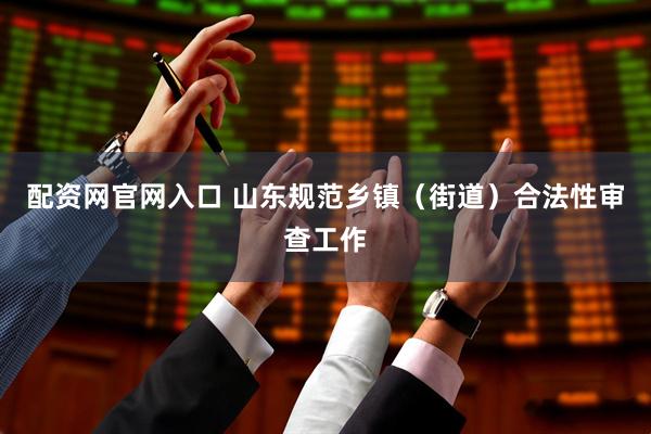配资网官网入口 山东规范乡镇（街道）合法性审查工作