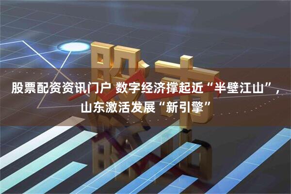 股票配资资讯门户 数字经济撑起近“半壁江山”，山东激活发展“新引擎”
