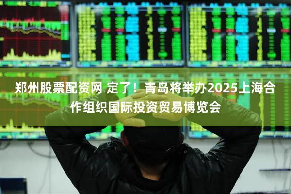 郑州股票配资网 定了！青岛将举办2025上海合作组织国际投资贸易博览会