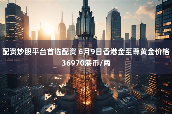 配资炒股平台首选配资 6月9日香港金至尊黄金价格36970港币/两