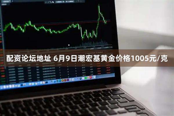 配资论坛地址 6月9日潮宏基黄金价格1005元/克