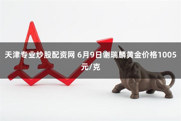 天津专业炒股配资网 6月9日谢瑞麟黄金价格1005元/克