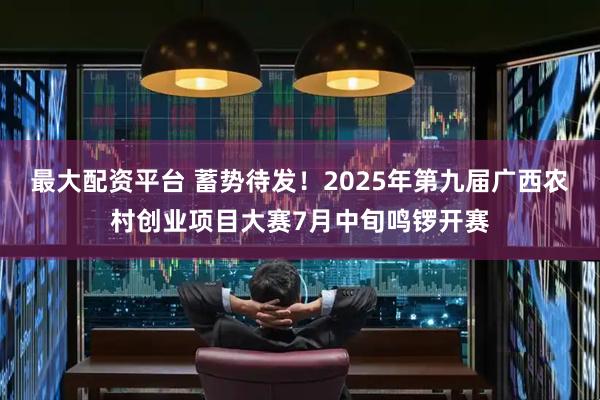 最大配资平台 蓄势待发！2025年第九届广西农村创业项目大赛7月中旬鸣锣开赛