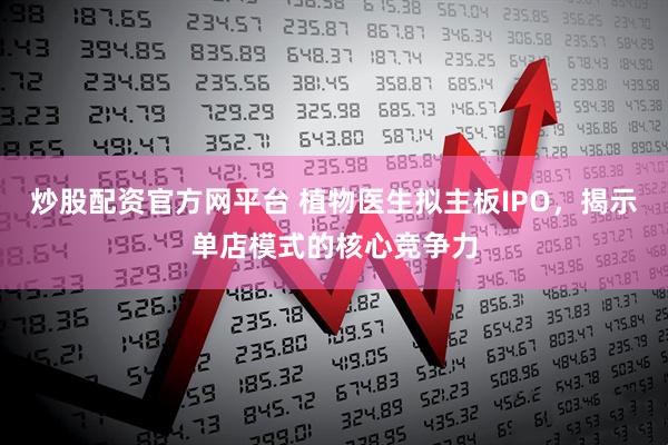 炒股配资官方网平台 植物医生拟主板IPO，揭示单店模式的核心竞争力