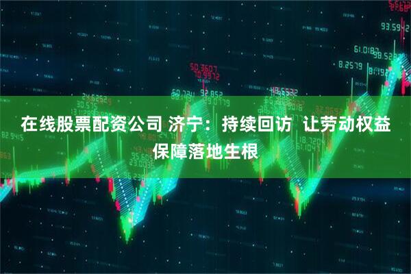 在线股票配资公司 济宁：持续回访  让劳动权益保障落地生根