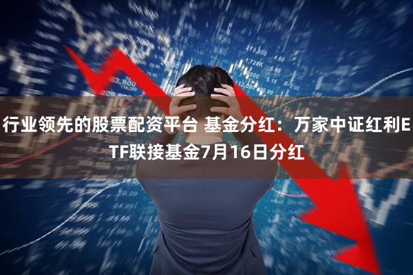 行业领先的股票配资平台 基金分红：万家中证红利ETF联接基金7月16日分红
