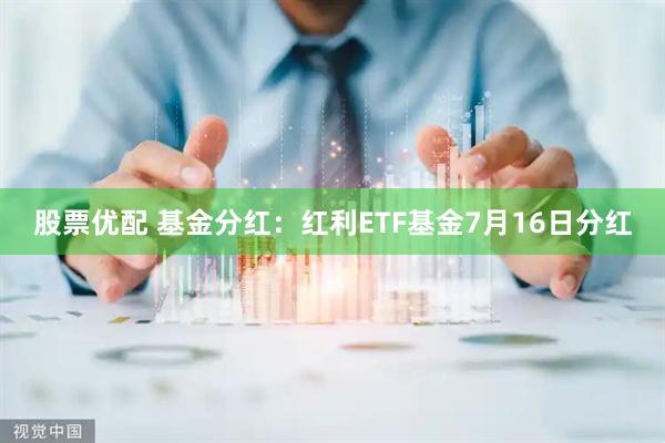 股票优配 基金分红：红利ETF基金7月16日分红