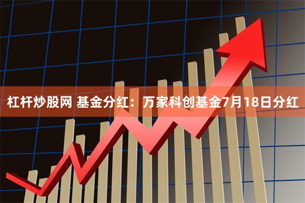 杠杆炒股网 基金分红：万家科创基金7月18日分红
