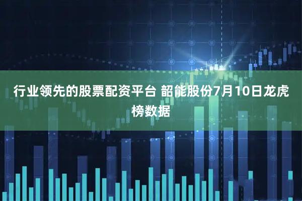 行业领先的股票配资平台 韶能股份7月10日龙虎榜数据