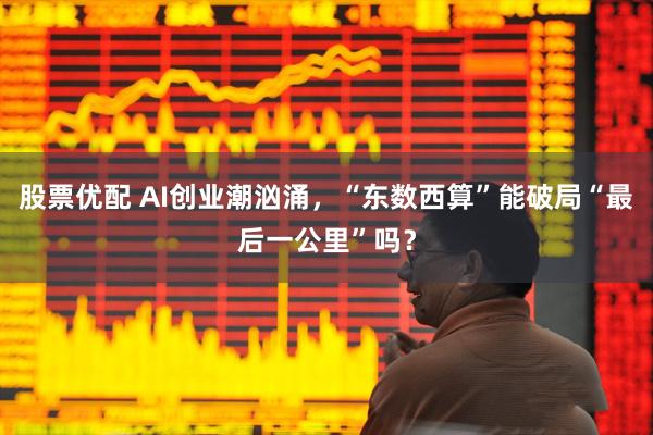 股票优配 AI创业潮汹涌，“东数西算”能破局“最后一公里”吗？