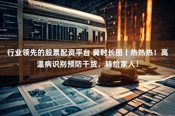 行业领先的股票配资平台 冀时长图丨热热热！高温病识别预防干货，转给家人！