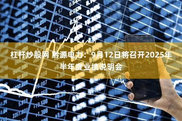 杠杆炒股网 黔源电力：9月12日将召开2025年半年度业绩说明会