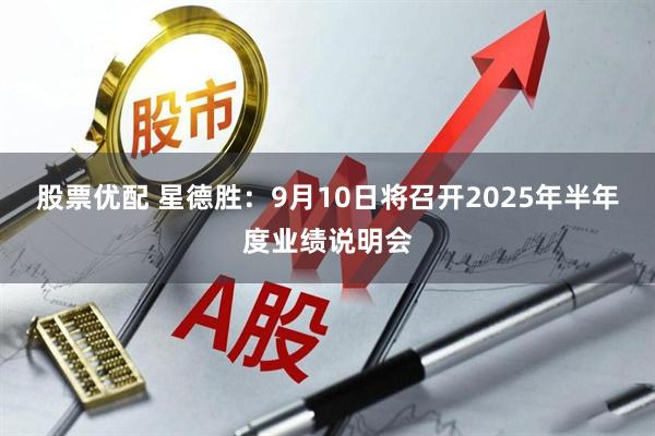 股票优配 星德胜：9月10日将召开2025年半年度业绩说明会
