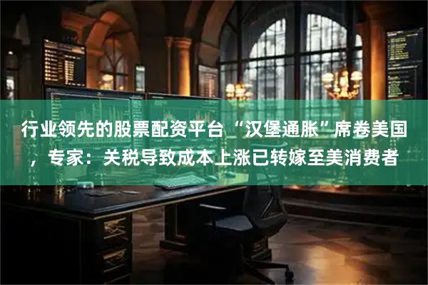 行业领先的股票配资平台 “汉堡通胀”席卷美国，专家：关税导致成本上涨已转嫁至美消费者