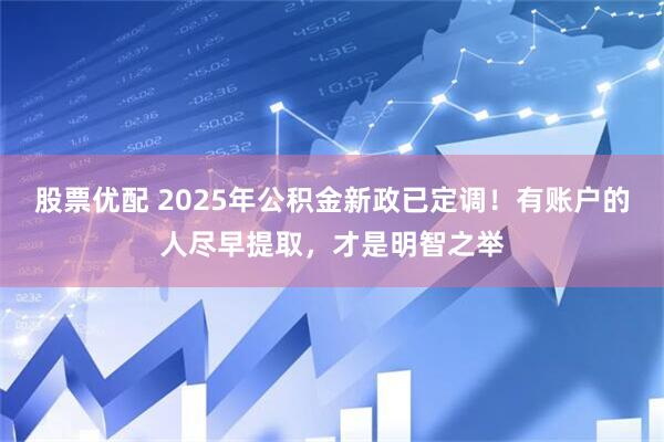 股票优配 2025年公积金新政已定调！有账户的人尽早提取，才是明智之举