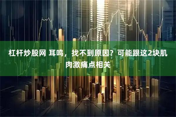 杠杆炒股网 耳鸣，找不到原因？可能跟这2块肌肉激痛点相关