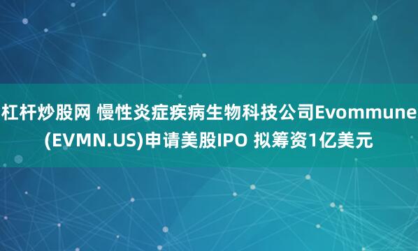 杠杆炒股网 慢性炎症疾病生物科技公司Evommune(EVMN.US)申请美股IPO 拟筹资1亿美元