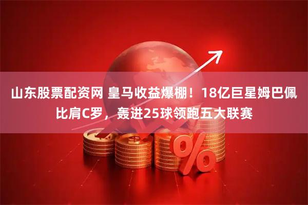 山东股票配资网 皇马收益爆棚！18亿巨星姆巴佩比肩C罗，轰进25球领跑五大联赛