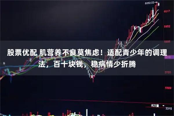 股票优配 肌营养不良莫焦虑！适配青少年的调理法，百十块钱，稳病情少折腾