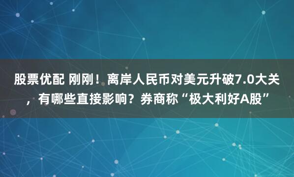 股票优配 刚刚！离岸人民币对美元升破7.0大关，有哪些直接影响？券商称“极大利好A股”