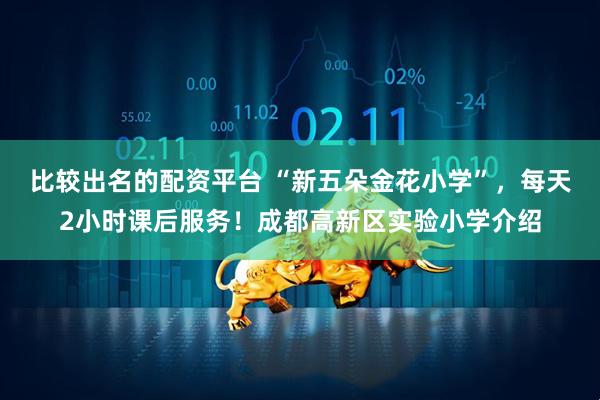 比较出名的配资平台 “新五朵金花小学”,每天2小时课后服务!成都高新区实验小学介绍