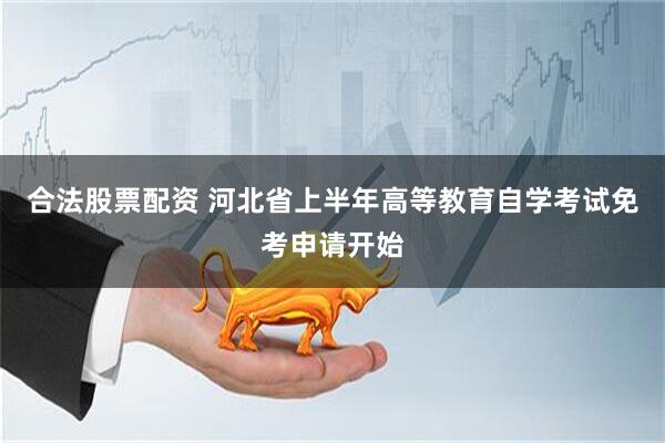 合法股票配资 河北省上半年高等教育自学考试免考申请开始