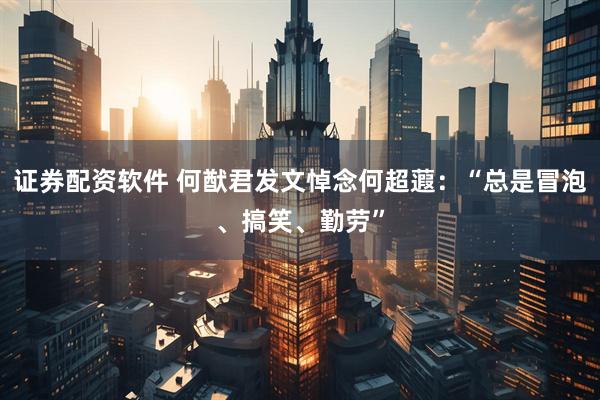 证券配资软件 何猷君发文悼念何超蕸：“总是冒泡、搞笑、勤劳”